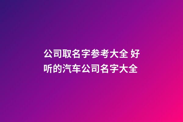 公司取名字参考大全 好听的汽车公司名字大全
